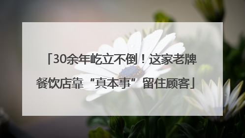 30余年屹立不倒！这家老牌餐饮店靠“真本事”留住顾客