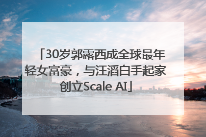 30岁郭露西成全球最年轻女富豪，与汪滔白手起家创立Scale AI