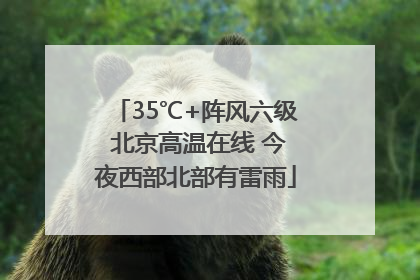 35℃+阵风六级 北京高温在线 今夜西部北部有雷雨
