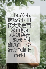 35岁苏炳添全国田径大奖赛百米11秒37未进决赛，称状态不如以前，全运会争取上替补