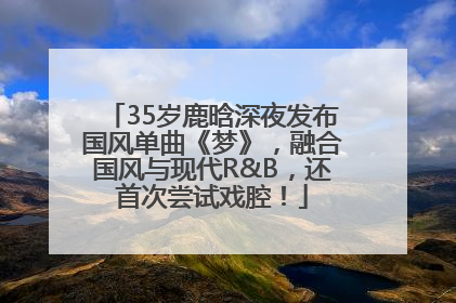 35岁鹿晗深夜发布国风单曲《梦》，融合国风与现代R&B，还首次尝试戏腔！