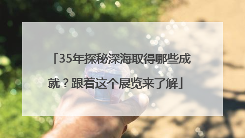 35年探秘深海取得哪些成就？跟着这个展览来了解
