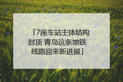7座车站主体结构封顶 青岛这条地铁线路迎来新进展