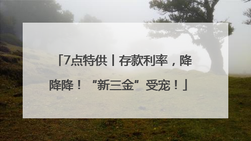 7点特供丨存款利率，降降降！“新三金”受宠！