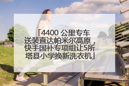 4400 公里专车送装直达帕米尔高原，快手国补专项组让5所塔县小学换新洗衣机