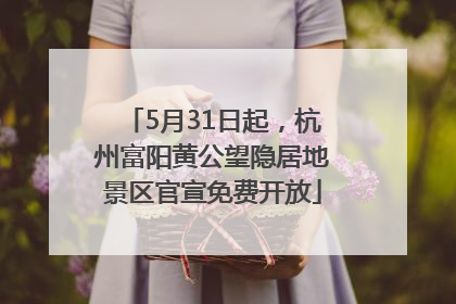 5月31日起，杭州富阳黄公望隐居地景区官宣免费开放