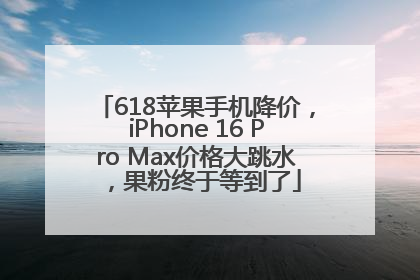 618苹果手机降价，iPhone 16 Pro Max价格大跳水，果粉终于等到了