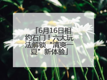 6月16日相约石门！六大玩法解锁“清爽一夏”新体验
