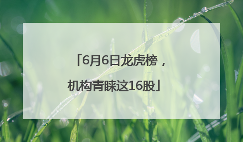 6月6日龙虎榜，机构青睐这16股