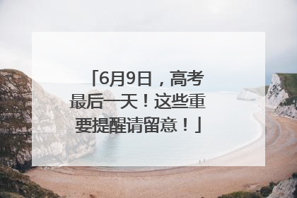 6月9日，高考最后一天！这些重要提醒请留意！
