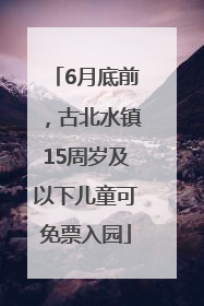 6月底前，古北水镇15周岁及以下儿童可免票入园