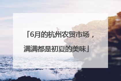 6月的杭州农贸市场，满满都是初夏的美味