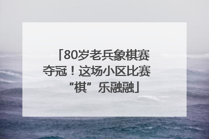80岁老兵象棋赛夺冠！这场小区比赛“棋”乐融融