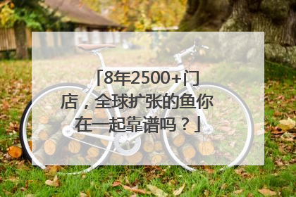 8年2500+门店，全球扩张的鱼你在一起靠谱吗？