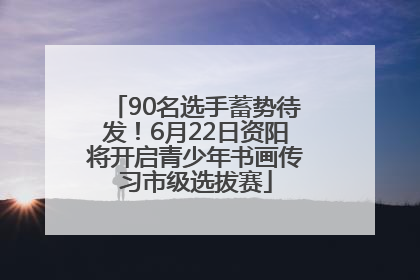 90名选手蓄势待发！6月22日资阳将开启青少年书画传习市级选拔赛
