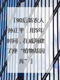 90后新农人孙正平：用5年时间，在威海建了座“植物基因库”