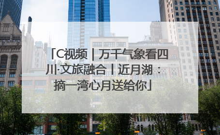 C视频｜万千气象看四川·文旅融合丨近月湖：摘一湾心月送给你