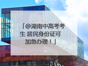 @湖南中高考考生 居民身份证可加急办理！