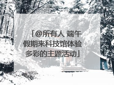 @所有人 端午假期来科技馆体验多彩的主题活动