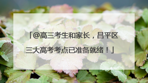 @高三考生和家长，昌平区三大高考考点已准备就绪！