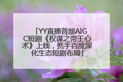 YY直播首部AIGC短剧《权谋之帝王心术》上线，携手百度深化生态短剧布局