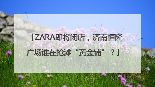 ZARA即将闭店，济南恒隆广场谁在抢滩“黄金铺”？