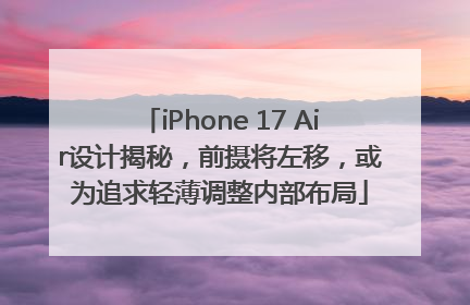 iPhone 17 Air设计揭秘，前摄将左移，或为追求轻薄调整内部布局